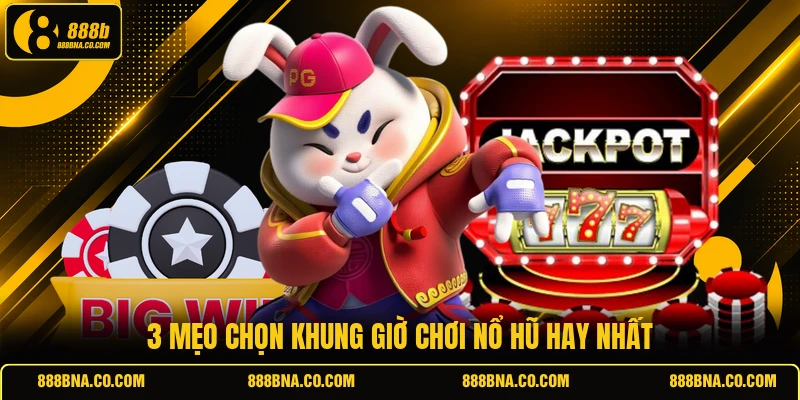 3 mẹo chọn khung giờ chơi nổ hũ hay nhất
