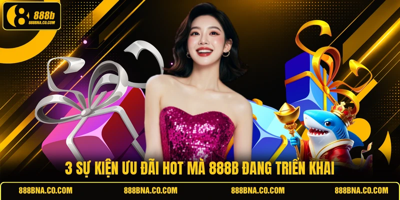 3 sự kiện ưu đãi hot mà 888B đang triển khai
