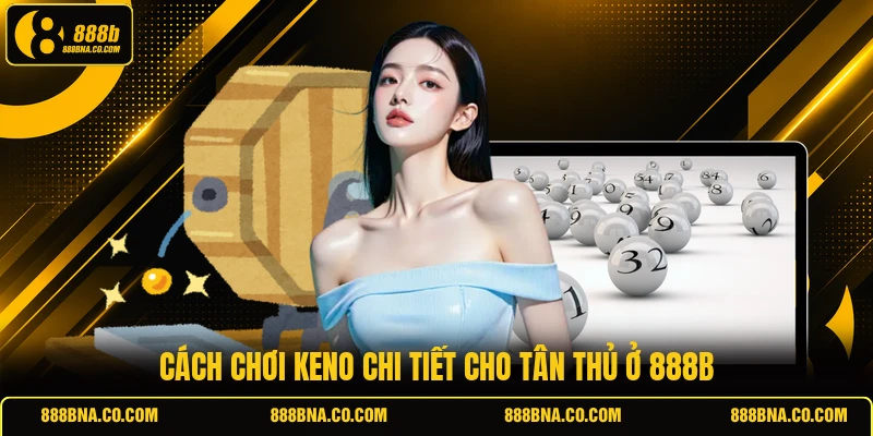 Cách chơi Keno chi tiết cho tân thủ ở 888B