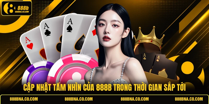 Cập nhật tầm nhìn của 888B trong thời gian sắp tới