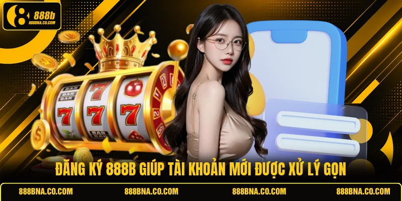 Đăng ký 888B giúp tài khoản mới được xử lý gọn