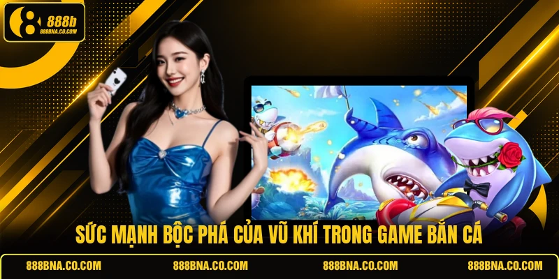 Sức mạnh bộc phá của vũ khí trong game bắn cá